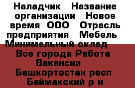 Наладчик › Название организации ­ Новое время, ООО › Отрасль предприятия ­ Мебель › Минимальный оклад ­ 1 - Все города Работа » Вакансии   . Башкортостан респ.,Баймакский р-н